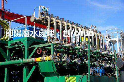 邵陽廢水處理：創(chuàng)新技術(shù)拯救環(huán)境，你想知道的秘密都在這里！